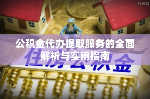 湖口公积金代办提取服务的全面解析与实用指南