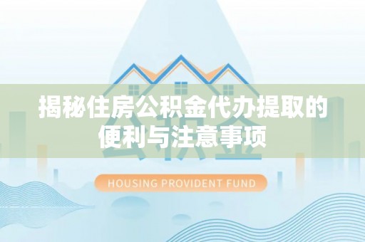湖口揭秘住房公积金代办提取的便利与注意事项