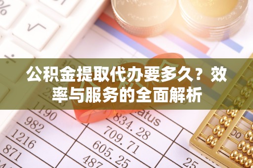 湖口公积金提取代办要多久？效率与服务的全面解析