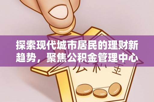 湖口探索现代城市居民的理财新趋势，聚焦公积金管理中心的服务创新