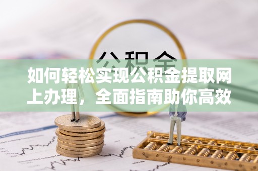 湖口如何轻松实现公积金提取网上办理，全面指南助你高效完成