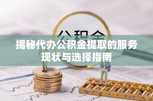 湖口揭秘代办公积金提取的服务现状与选择指南