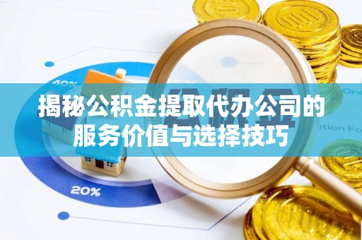 湖口揭秘公积金提取代办公司的服务价值与选择技巧