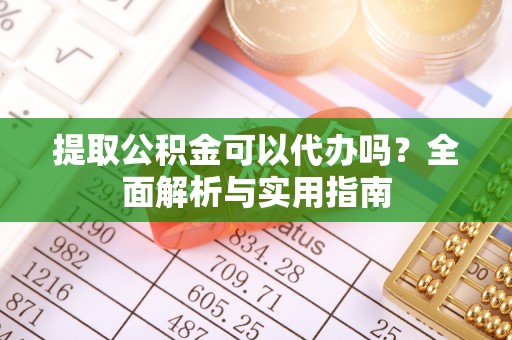 湖口提取公积金可以代办吗？全面解析与实用指南
