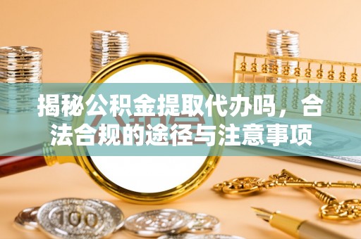 湖口揭秘公积金提取代办吗，合法合规的途径与注意事项