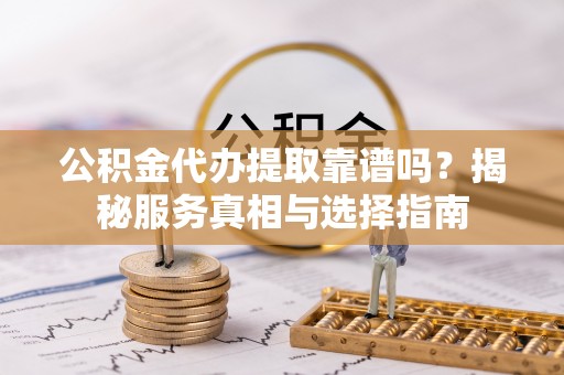 湖口公积金代办提取靠谱吗？揭秘服务真相与选择指南