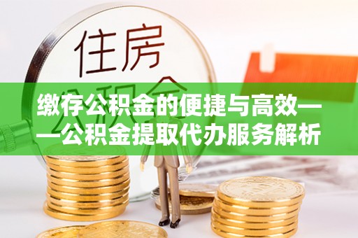湖口缴存公积金的便捷与高效——公积金提取代办服务解析