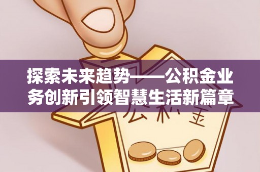湖口探索未来趋势——公积金业务创新引领智慧生活新篇章