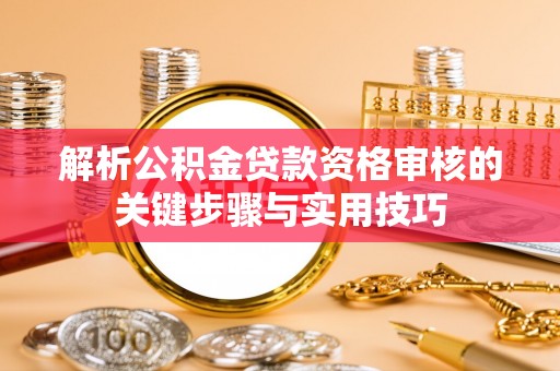 湖口解析公积金贷款资格审核的关键步骤与实用技巧