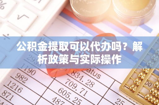 湖口公积金提取可以代办吗？解析政策与实际操作