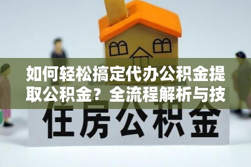 湖口如何轻松搞定代办公积金提取公积金？全流程解析与技巧分享