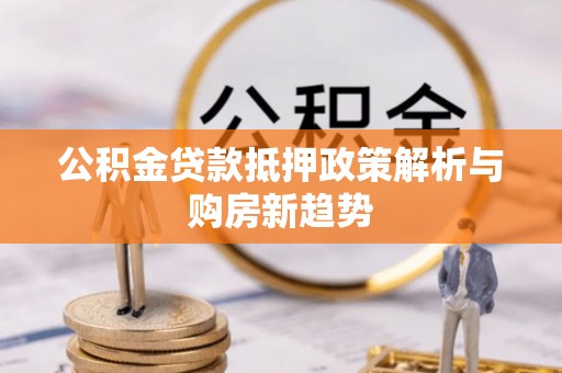 湖口公积金贷款抵押政策解析与购房新趋势