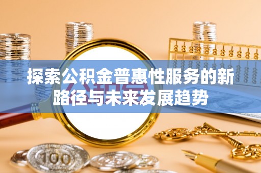 湖口探索公积金普惠性服务的新路径与未来发展趋势