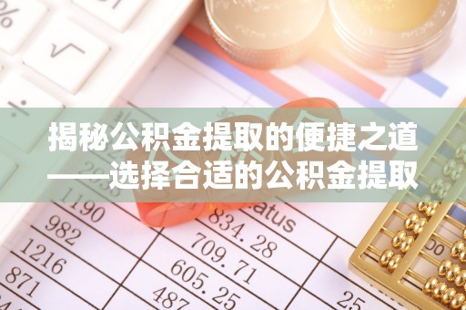湖口揭秘公积金提取的便捷之道——选择合适的公积金提取代办单位