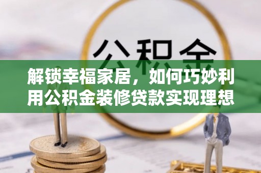 湖口解锁幸福家居，如何巧妙利用公积金装修贷款实现理想空间