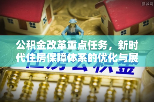 湖口公积金改革重点任务，新时代住房保障体系的优化与展望