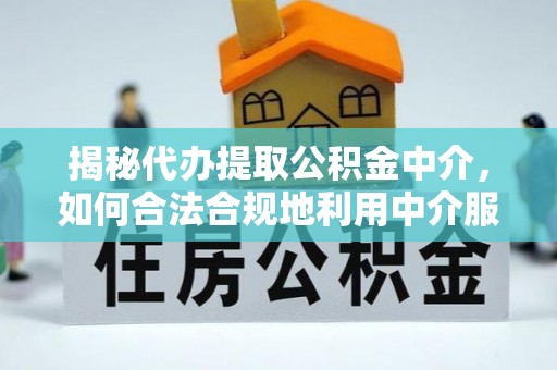 湖口揭秘代办提取公积金中介，如何合法合规地利用中介服务