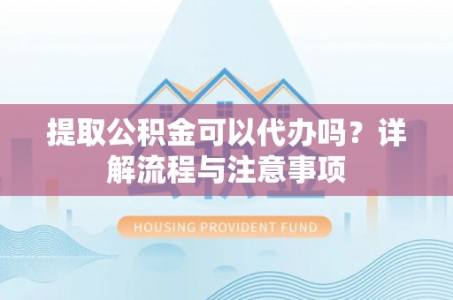 湖口提取公积金可以代办吗？详解流程与注意事项