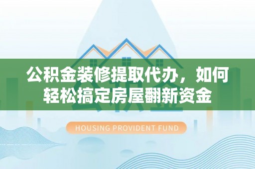 湖口公积金装修提取代办，如何轻松搞定房屋翻新资金