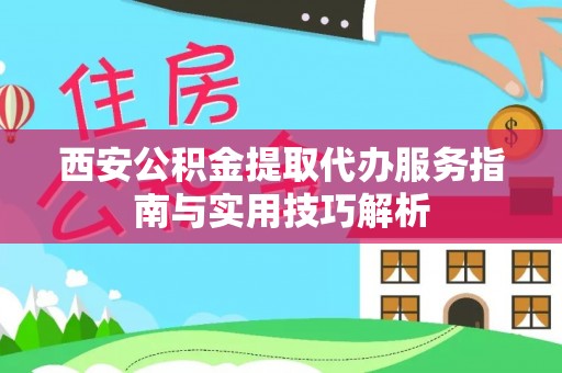 湖口西安公积金提取代办服务指南与实用技巧解析