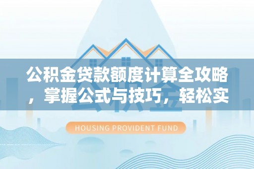 湖口公积金贷款额度计算全攻略，掌握公式与技巧，轻松实现购房梦想
