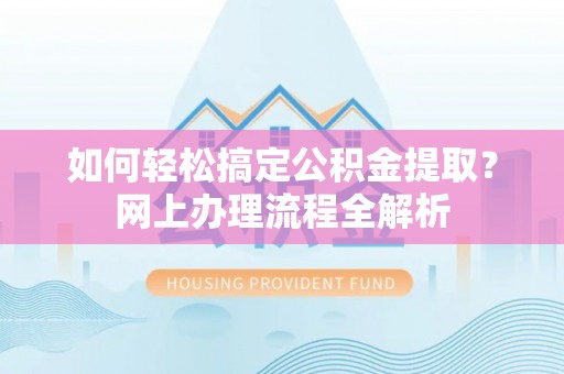 湖口如何轻松搞定公积金提取？网上办理流程全解析