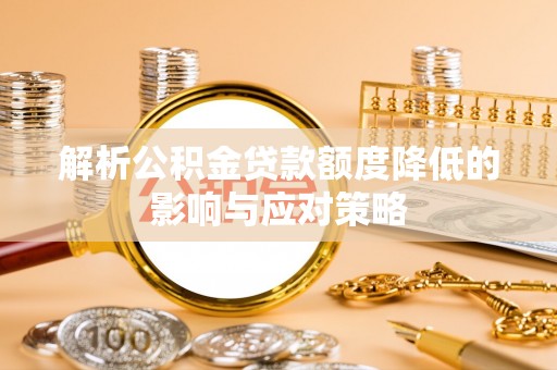 湖口解析公积金贷款额度降低的影响与应对策略