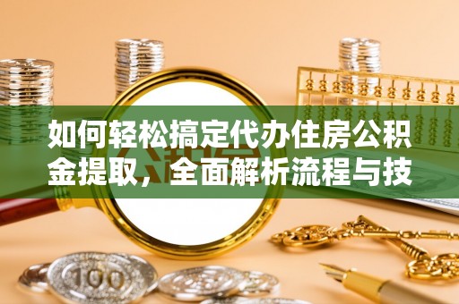 湖口如何轻松搞定代办住房公积金提取，全面解析流程与技巧
