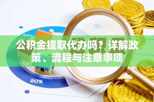 湖口公积金提取代办吗？详解政策、流程与注意事项