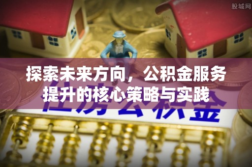 湖口探索未来方向，公积金服务提升的核心策略与实践