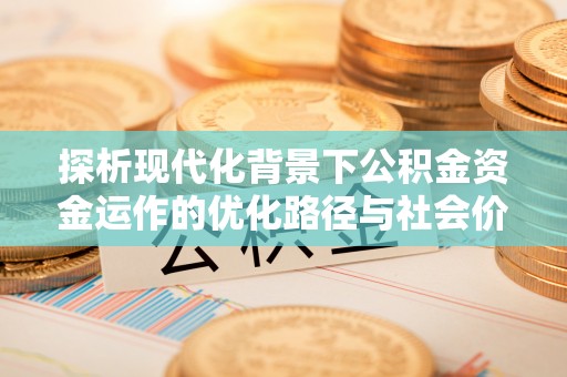 湖口探析现代化背景下公积金资金运作的优化路径与社会价值