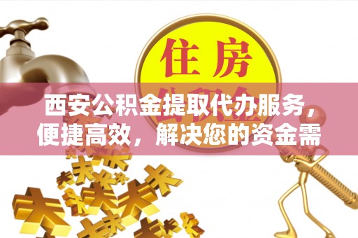 湖口西安公积金提取代办服务，便捷高效，解决您的资金需求
