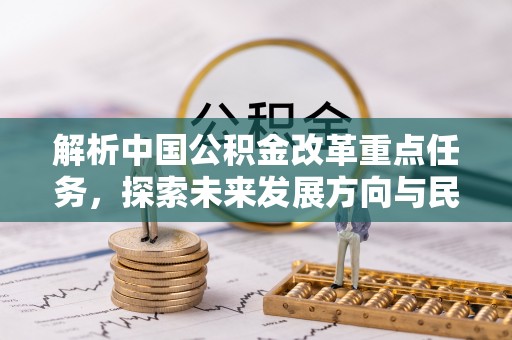 湖口解析中国公积金改革重点任务，探索未来发展方向与民生影响