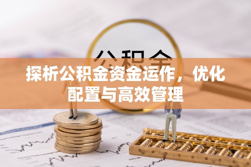 湖口探析公积金资金运作，优化配置与高效管理