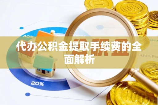 湖口代办公积金提取手续费的全面解析