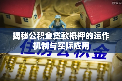 湖口揭秘公积金贷款抵押的运作机制与实际应用