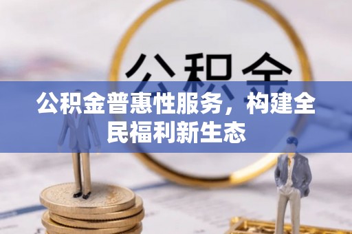 湖口公积金普惠性服务，构建全民福利新生态