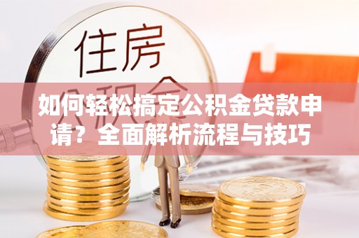 湖口如何轻松搞定公积金贷款申请？全面解析流程与技巧