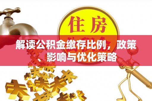 湖口解读公积金缴存比例，政策、影响与优化策略