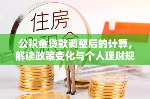 湖口公积金贷款调整后的计算，解读政策变化与个人理财规划