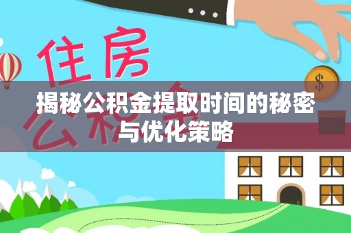 湖口揭秘公积金提取时间的秘密与优化策略