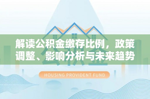 湖口解读公积金缴存比例，政策调整、影响分析与未来趋势