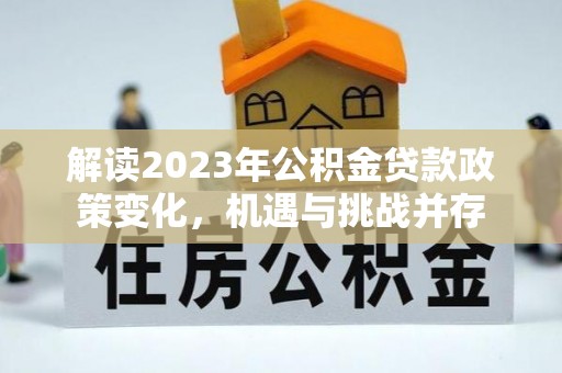 湖口解读2023年公积金贷款政策变化，机遇与挑战并存