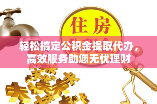 湖口轻松搞定公积金提取代办，高效服务助您无忧理财