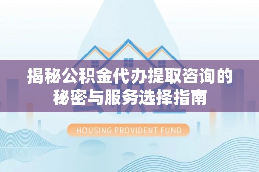 湖口揭秘公积金代办提取咨询的秘密与服务选择指南