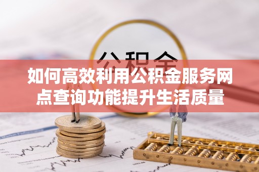 湖口如何高效利用公积金服务网点查询功能提升生活质量