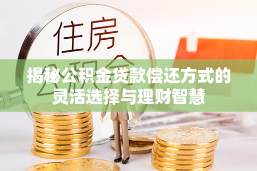 湖口揭秘公积金贷款偿还方式的灵活选择与理财智慧