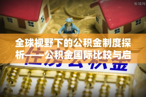 湖口全球视野下的公积金制度探析——公积金国际比较与启示