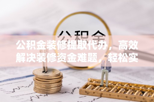湖口公积金装修提取代办，高效解决装修资金难题，轻松实现家居梦想