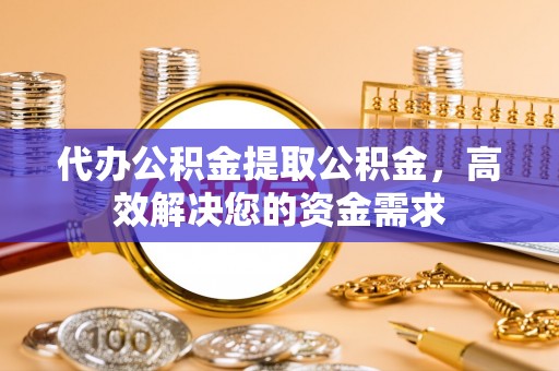 湖口代办公积金提取公积金，高效解决您的资金需求
